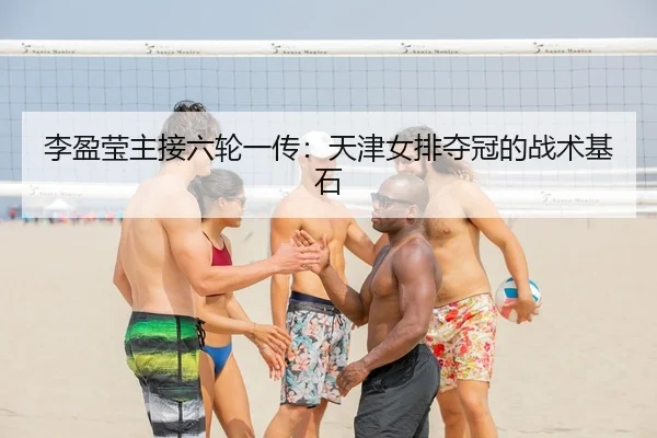 李盈莹主接六轮一传：天津女排夺冠的战术基石