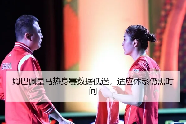 姆巴佩皇马热身赛数据低迷，适应体系仍需时间
