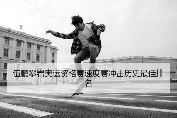 伍鹏攀岩奥运资格赛速度赛冲击历史最佳排名